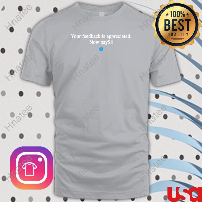 Your Feedback Is Appreciated Now Pay $8 Shirt Your Feedback Is Appreciated Now Pay $8 Shirt