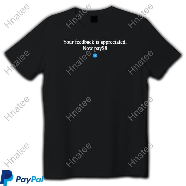 Your Feedback Is Appreciated Now Pay $8 Shirt Your Feedback Is Appreciated Now Pay $8 Shirt
