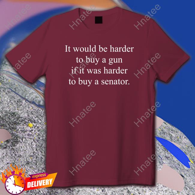 Official It Would Be Harder To Buy A Gun If It Was Harder To Buy A Senator T Shirts Official It Would Be Harder To Buy A Gun If It Was Harder To Buy A Senator T Shirts