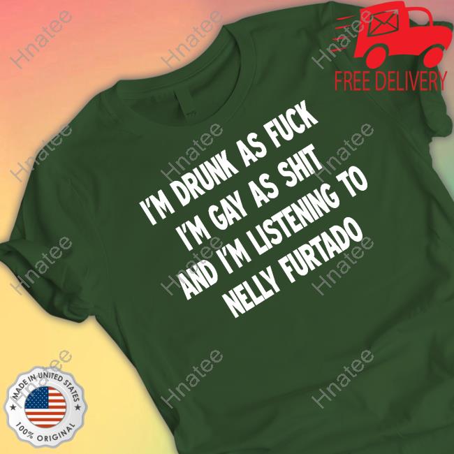 I'm Drunk As Fuck I'm Gay As Shit And I'm Listening To Nelly Furtado Shirt I'm Drunk As Fuck I'm Gay As Shit And I'm Listening To Nelly Furtado Shirt
