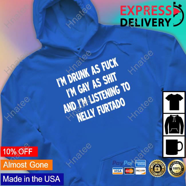 I'm Drunk As Fuck I'm Gay As Shit And I'm Listening To Nelly Furtado Shirt I'm Drunk As Fuck I'm Gay As Shit And I'm Listening To Nelly Furtado Shirt