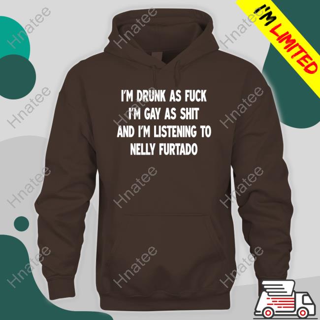 I'm Drunk As Fuck I'm Gay As Shit And I'm Listening To Nelly Furtado Shirt I'm Drunk As Fuck I'm Gay As Shit And I'm Listening To Nelly Furtado Shirt