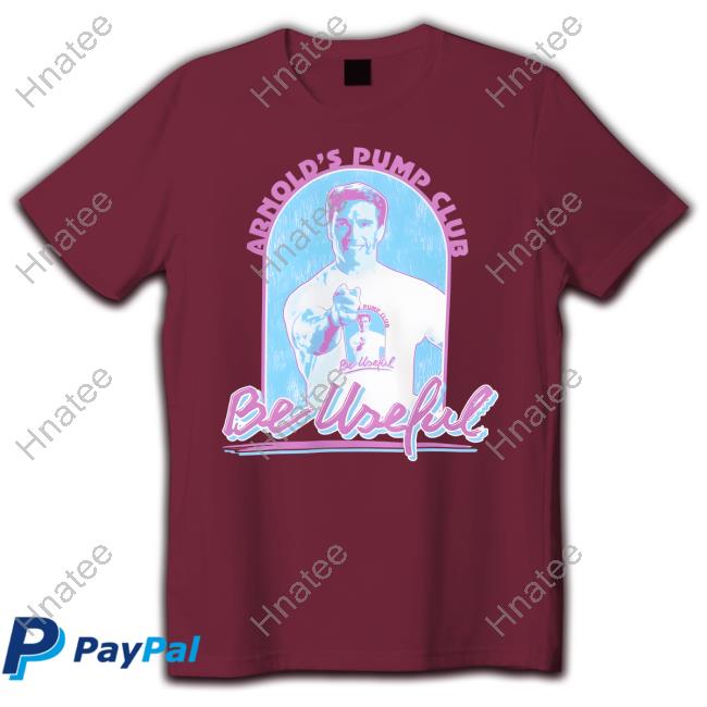 Arnold Schwarzenegger Arnold's Pump Club Be Useful Shirt Hnatee