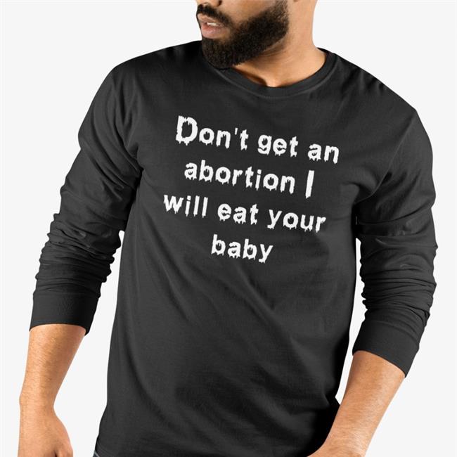 Shirts That Go Hard Don't Get An Abortion I Will Eat Your Baby T Shirt Good Shirts Merch
