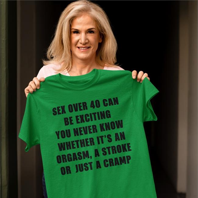 Sex Over 40 Can Be Exciting You Never Know Whether It’S An Orgasm Tee