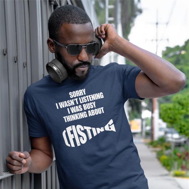 Goodshirts Merch Sorry I Wasn't Listening I Was Busy Thinking About Fisting Shirt Shirts That Go Hard