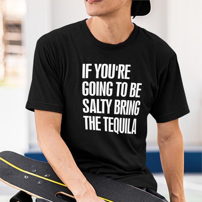 If You're Going To Be Salty Bring The Tequila Shirt