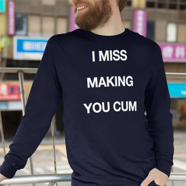 I Miss Making You Cum Hoodie Shirts That Go Hard