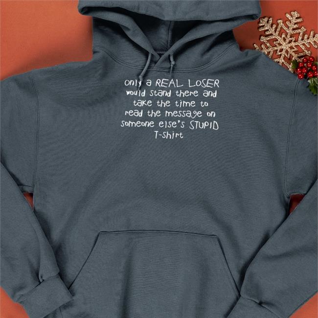 Only A Real Loser Would Stand There And Take The Time To Read The Message On Someone Else's Stupid T Shirt Shirts