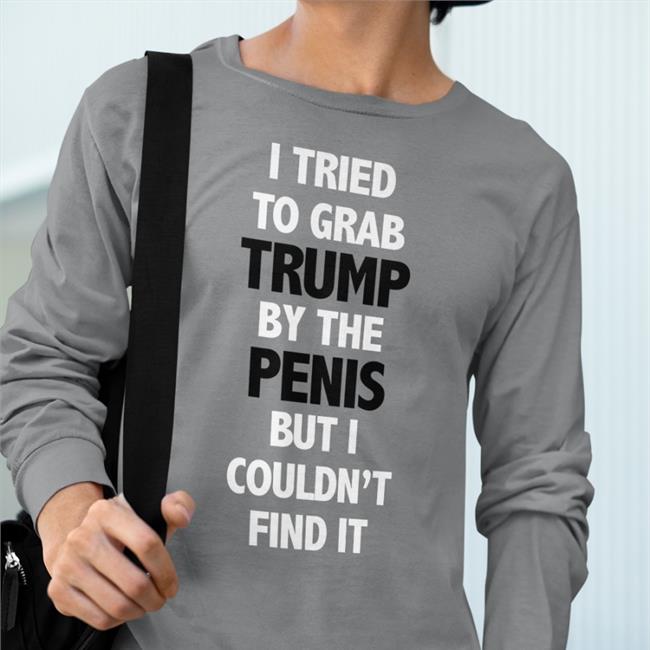 I Tried To Grab Trump By The Penis But I Couldn't Find It Shirt Funny Rb Rbisrb