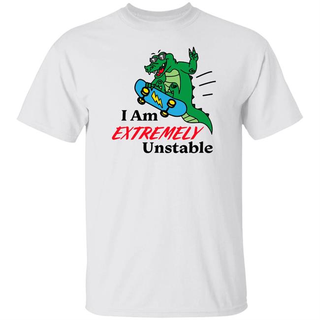 I Am Extremely Unstable Shirt Extremely Unstable Tee Shirt Shitheadsteve Merch