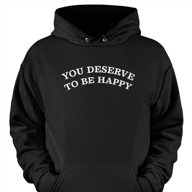 You Deserve To Be Happy Shirts