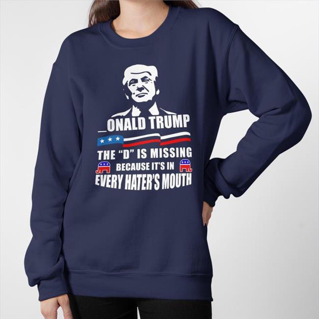 Donald Trump The D Is Missing Because It's In Every Hater's Mouth Tee Shirt