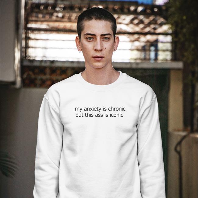 My Anxiety Is Chronic But This Ass Is Iconic T-Shirts Shirts That Go Hard