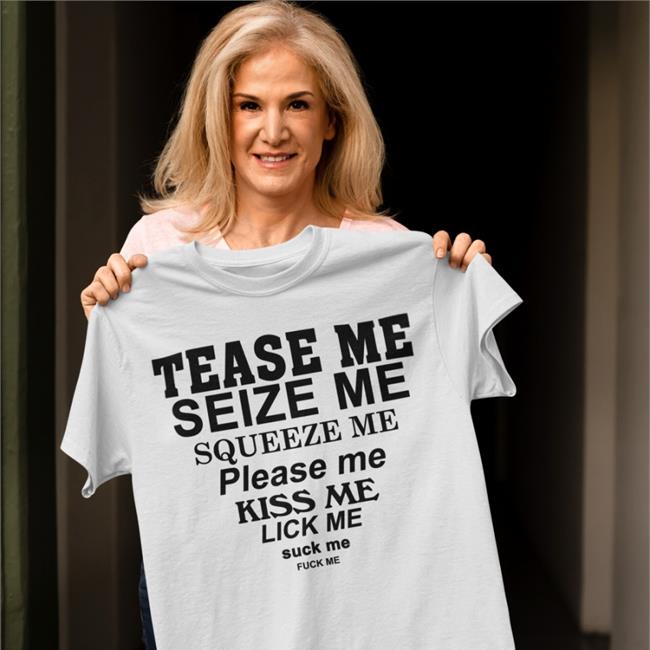 Tease Me Seize Me Squeeze Me Please Me Kiss Me Lick Me Suck Me Fuck Me T Shirt Shirts That Go Hard