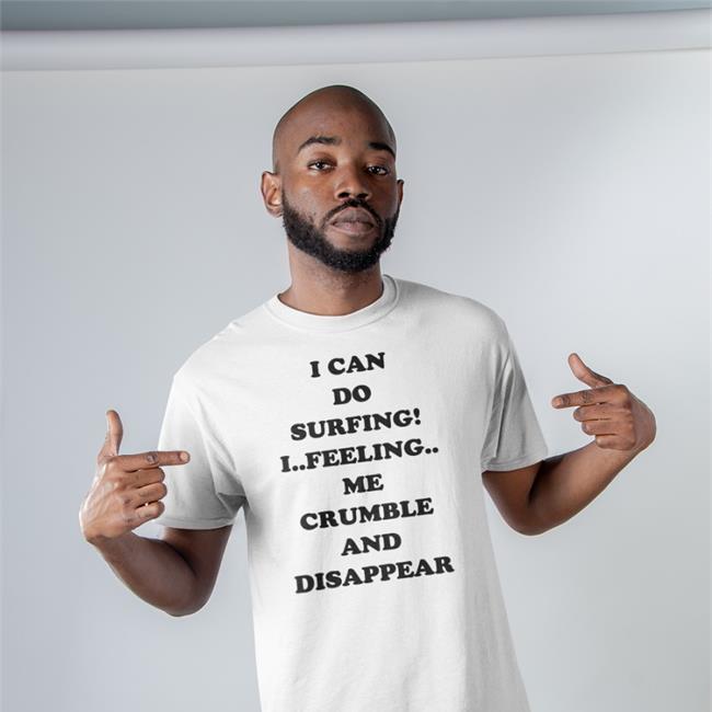 Good Shirts Shop I Can Do Surfing I Feeling Me Crumble And Disappear Shirts