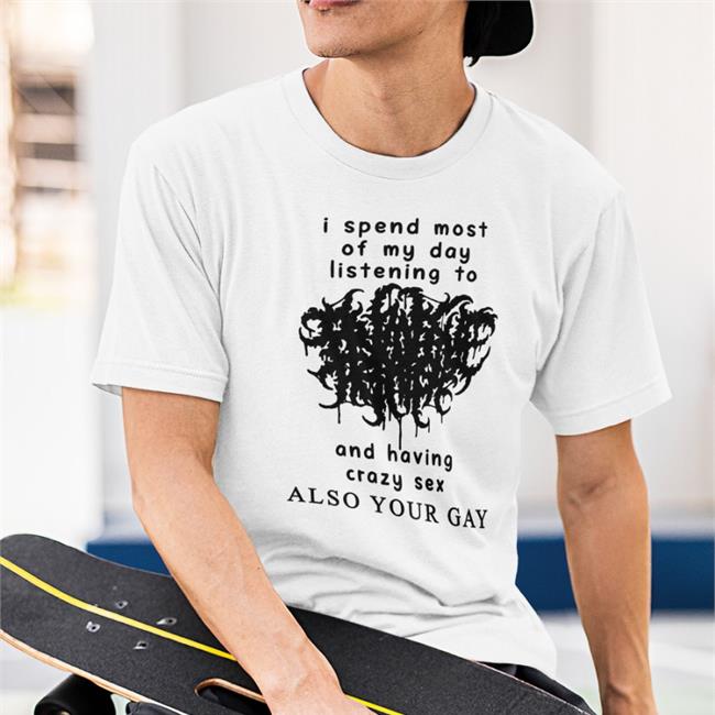 Shirts That Go Hard I Spend Most Of My Day Listening To And Having Crazy Sex Shirt
