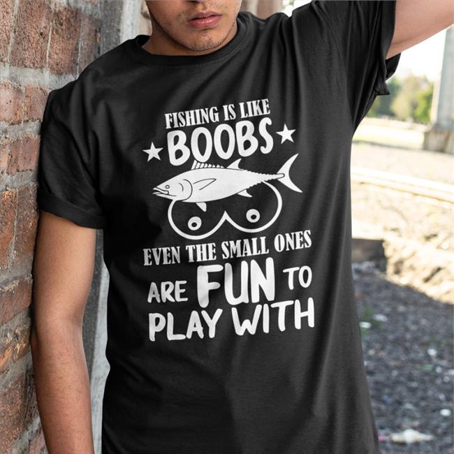 Fishing Is Like Boobs Even The Small Ones Are Fun To Play With T Shirts