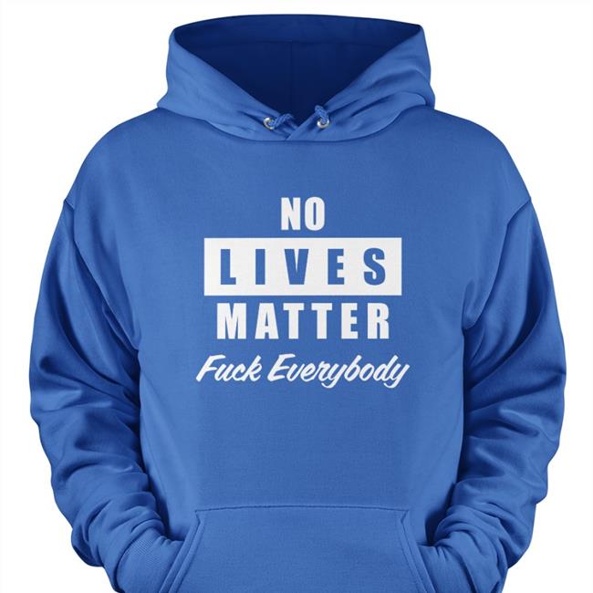 No Lives Matter Tee Shirt Fuck Everybody