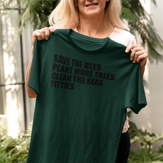 Shirts That Go Hard Save The Bees Plant More Trees Clean The Seas Titties Shirt