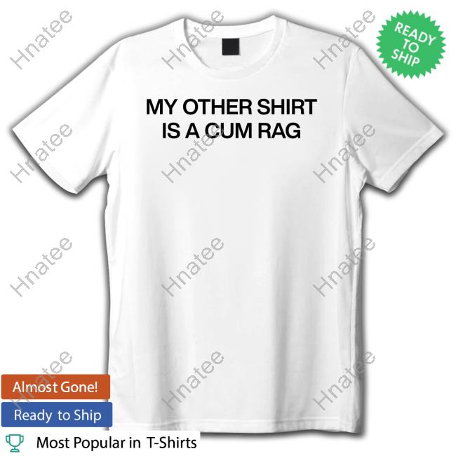 Official My Other Shirt Is A Cum Rag Shirt