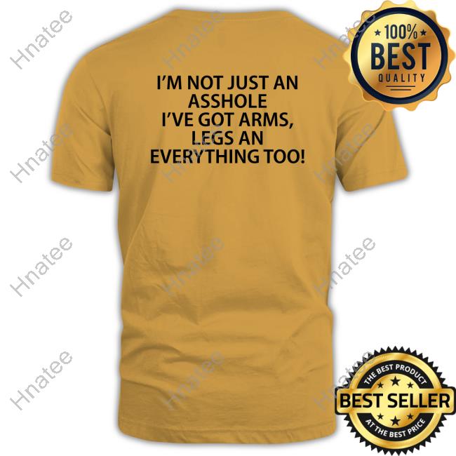 Shirts That Go Hard I'm Not Just An Asshole I've Got Arms Legs An Everything Too Tee Shirt
