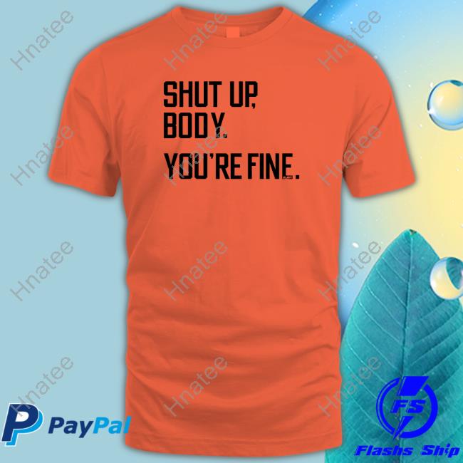 Shut Up Body You're Fine T-Shirt