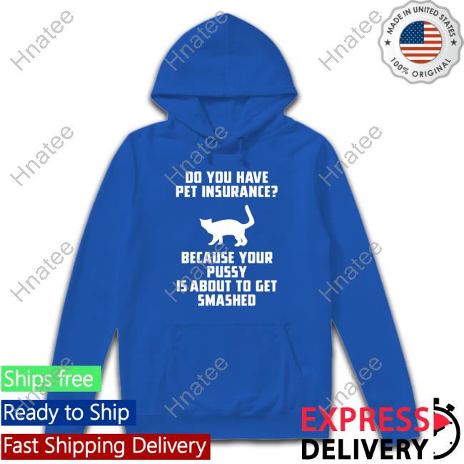 Do You Have Pet Insurance Because Your Pussy Is About To Get Smashed Shirts