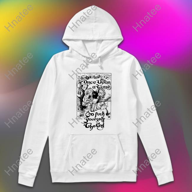 Shirts That Go Hard Once Upon A Time Go Fuck Yourself The End Tee Shirtsthtgohard