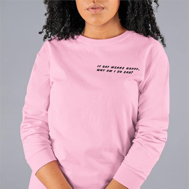Shirts That Go Hard Merch If Gay Means Happy Why Am I So Sad T Shirts
