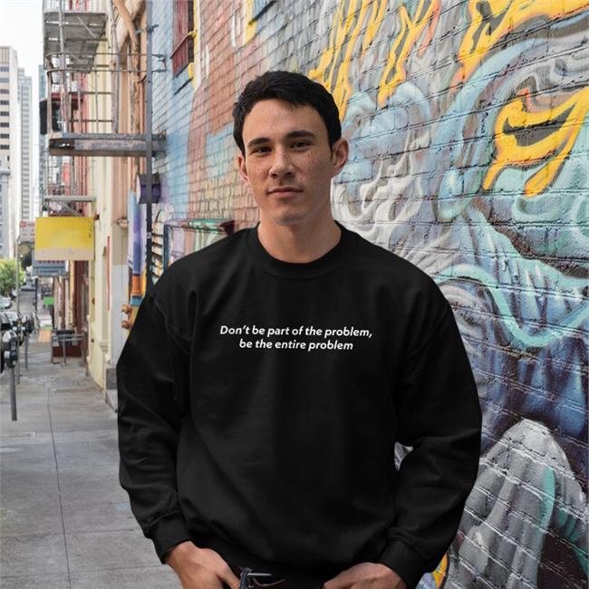 Don't Be Part Of The Problem Hoodie Be The Entire Problem