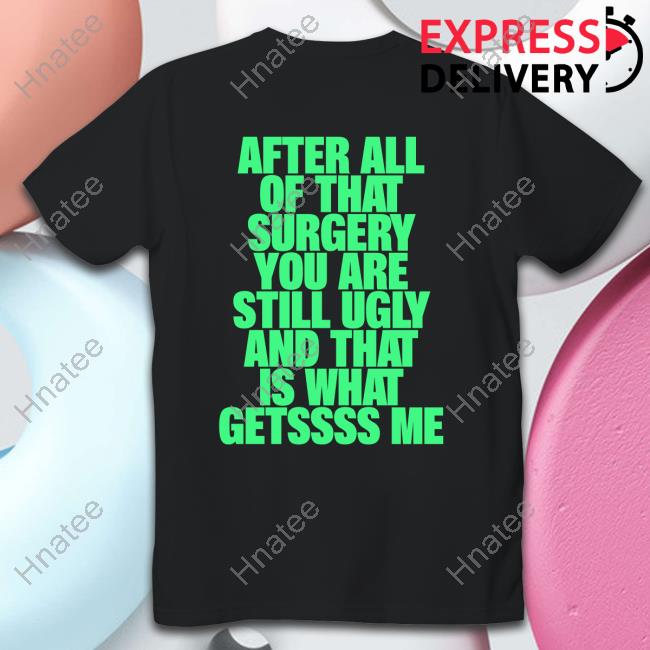 After All Of That Surgery You Are Still Ugly And That Is What Gets Me T-Shirt