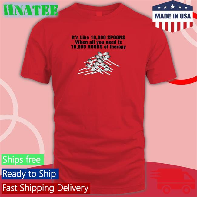 Goodshirts Merch It's Like 10,000 Spoons When All You Need Is 10,000 Hours Of Therapy Sweatshirt Shirts That Go Hard