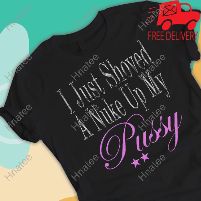 I Just Shoved A Nuke Up My Pussy Shirt