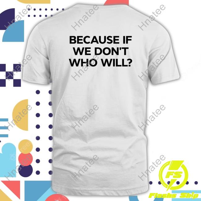 Because If We Don't Who Will T Shirts