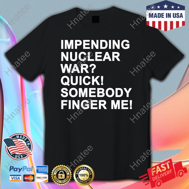 Impending Nuclear War Quick Somebody Finger Me T Shirts Shirts That Go Hard Twittter