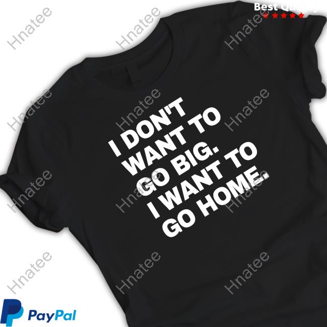 I Don't Want To Go Big I Want To Go Home T Shirt