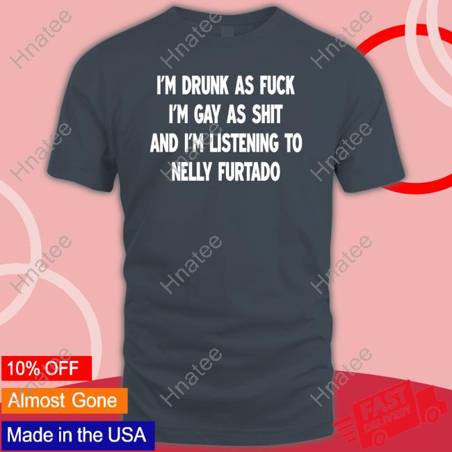 Official I'm Drunk As Fuck I'm Gay As Shit And I'm Listening To Nelly Furtado Shirt Shirts That Go Hard