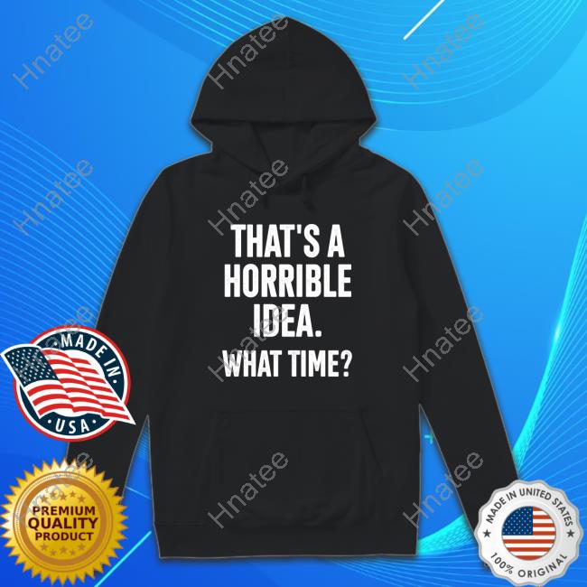 That's A Horrible Idea What Time T Shirts