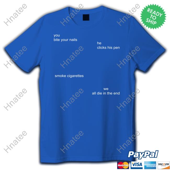 Shirts That Go Hard You Bite Your Nails He Clicks His Pen Smoke Cigarettes We All Die In The End T Shirt