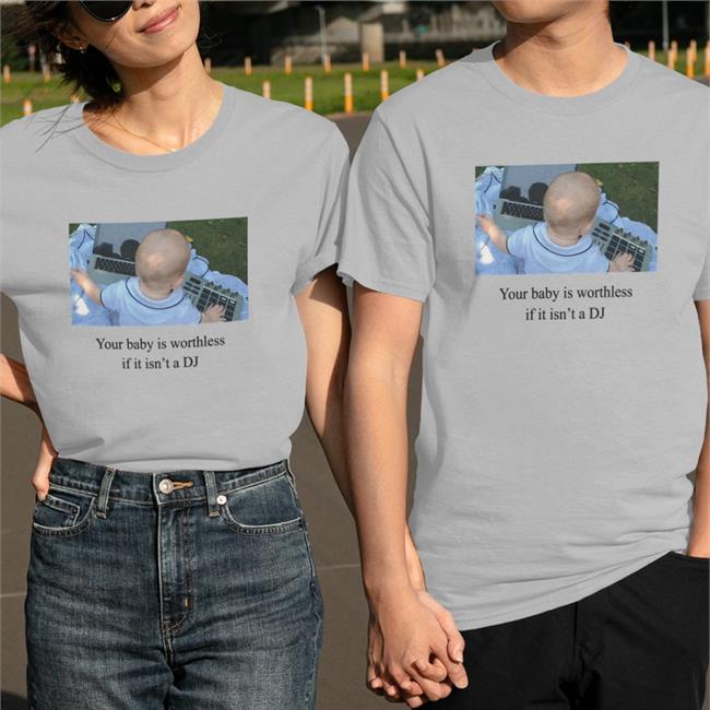 Shirts That Go Hard Your Baby Is Worthless If It Isn't A Dj T Shirt
