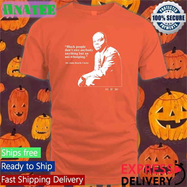 Hotepish Merch Dr. John Henrik Clarke Black People Don't Owe Anybody Anything But An Ass-Whooping Tee Shirt
