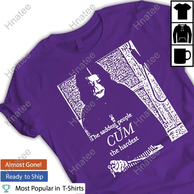 The Saddest People Cum The Hardest Tee Shirts