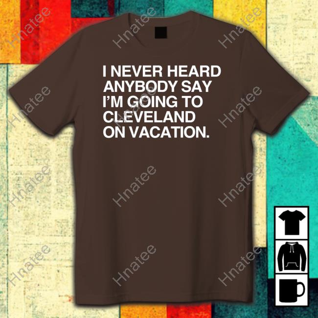 Official Obvious Shirts I Never Heard Anybody Say I'm Going To Cleveland On Vacation Shirt