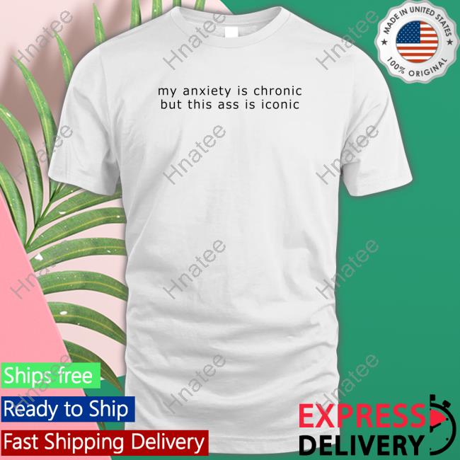 My Anxiety Is Chronic But This Ass Is Iconic Shirt Shirtsthtgohard Shirts That Go Hard