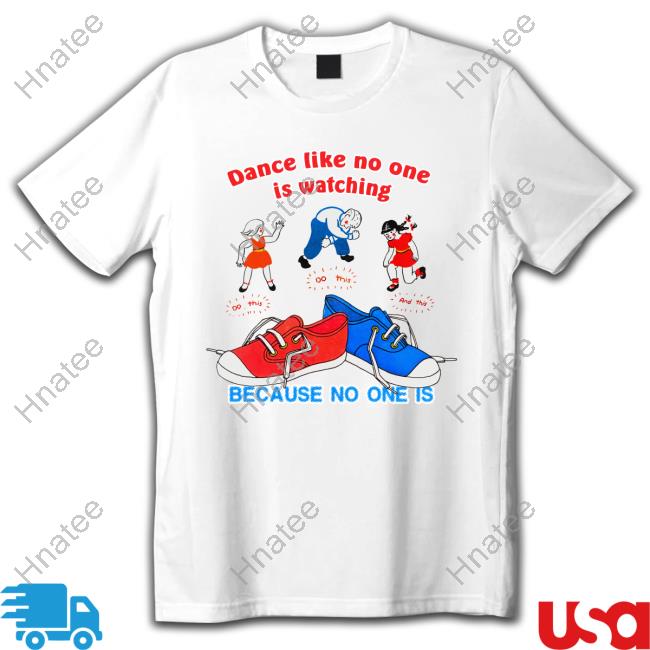 Dance Like No One Is Watching, Because No One Is Tee Shirt Shirtsthtgohard
