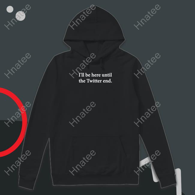 I'll Be Here Until The Twitter End T Shirt