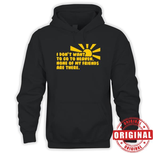 I Don’T Want To Go To Heaven None Of My Friends Are There Shirts