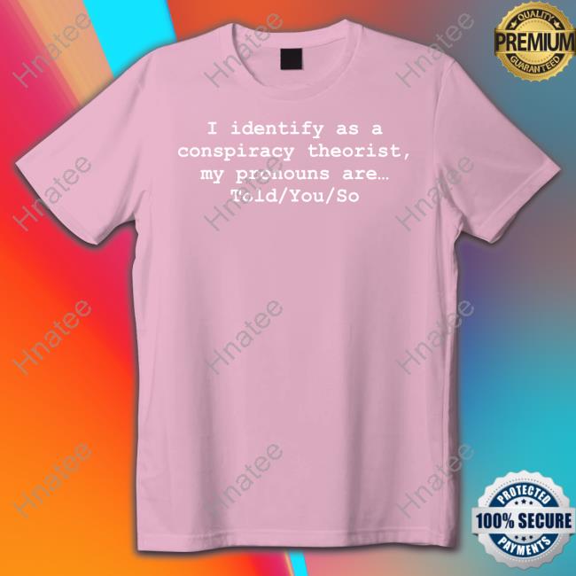 I Identify As A Conspiracy Theorist My Pronouns Are Told You So Tee