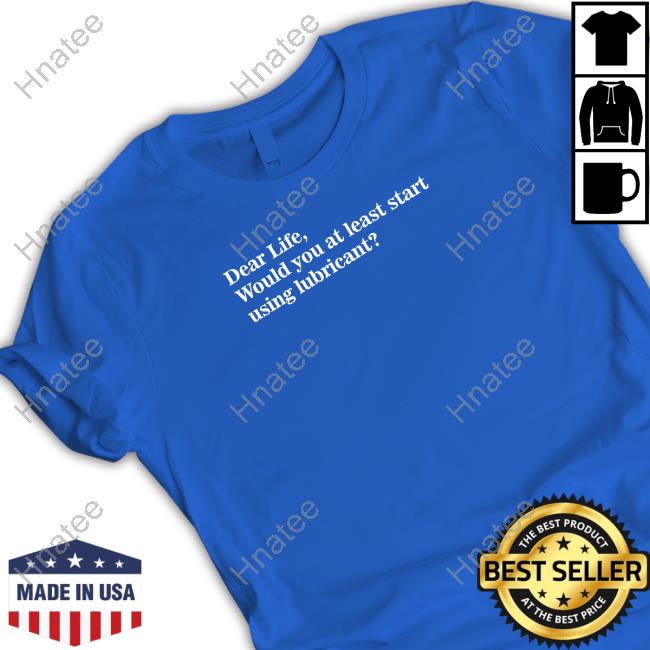 Dear Life Would You At Least Start Using Lubricant T-Shirt